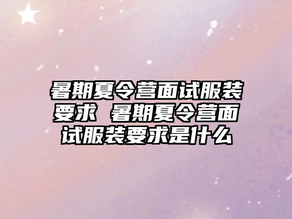 暑期夏令營面試服裝要求 暑期夏令營面試服裝要求是什么