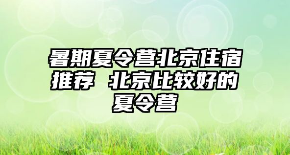 暑期夏令營北京住宿推薦 北京比較好的夏令營