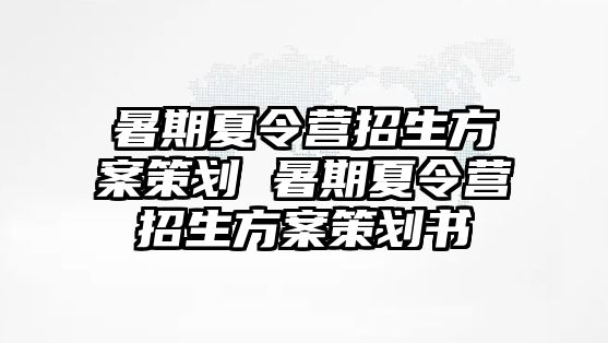 暑期夏令營招生方案策劃 暑期夏令營招生方案策劃書