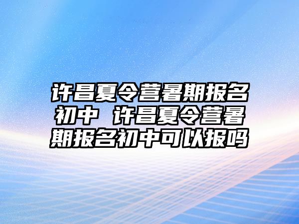 許昌夏令營暑期報名初中 許昌夏令營暑期報名初中可以報嗎