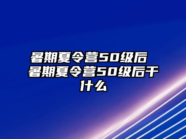 暑期夏令營50級后 暑期夏令營50級后干什么