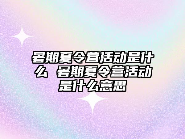暑期夏令營活動是什么 暑期夏令營活動是什么意思
