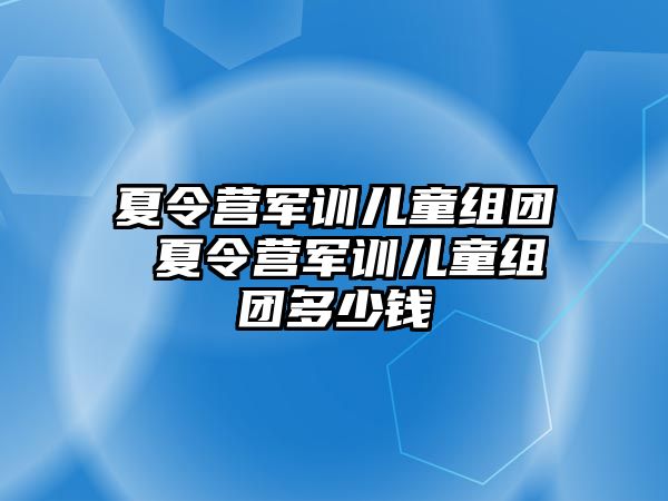 夏令營軍訓(xùn)兒童組團(tuán) 夏令營軍訓(xùn)兒童組團(tuán)多少錢