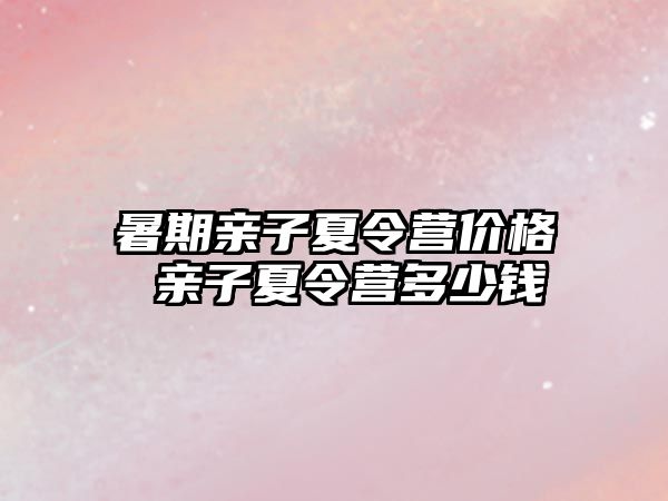 暑期親子夏令營價格 親子夏令營多少錢