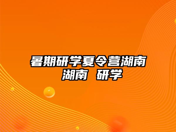 暑期研學夏令營湖南 湖南 研學