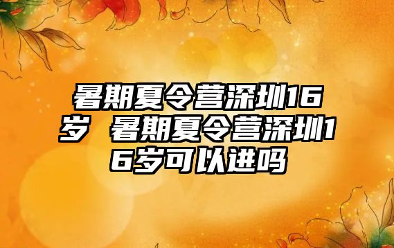 暑期夏令營深圳16歲 暑期夏令營深圳16歲可以進嗎