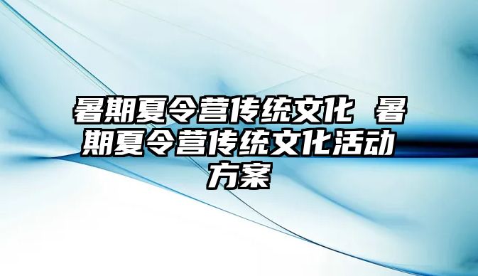 暑期夏令營傳統文化 暑期夏令營傳統文化活動方案
