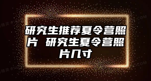 研究生推薦夏令營照片 研究生夏令營照片幾寸