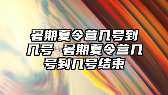 暑期夏令營(yíng)幾號(hào)到幾號(hào) 暑期夏令營(yíng)幾號(hào)到幾號(hào)結(jié)束