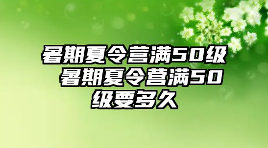 暑期夏令營滿50級 暑期夏令營滿50級要多久