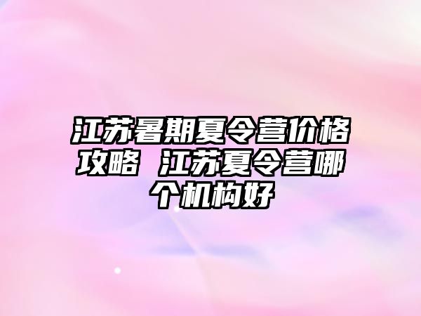 江蘇暑期夏令營(yíng)價(jià)格攻略 江蘇夏令營(yíng)哪個(gè)機(jī)構(gòu)好