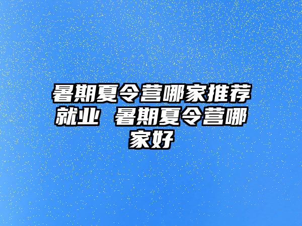 暑期夏令營哪家推薦就業 暑期夏令營哪家好