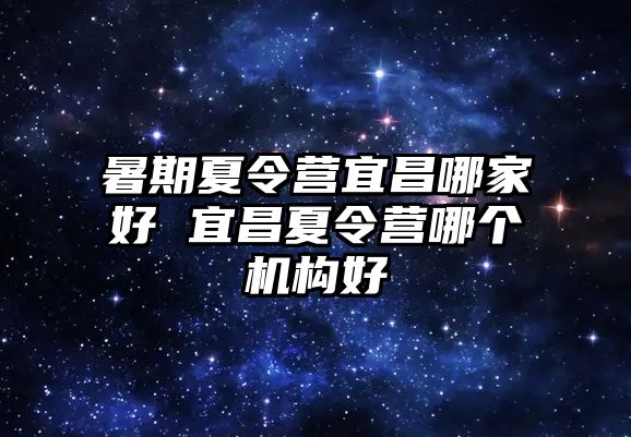 暑期夏令營(yíng)宜昌哪家好 宜昌夏令營(yíng)哪個(gè)機(jī)構(gòu)好