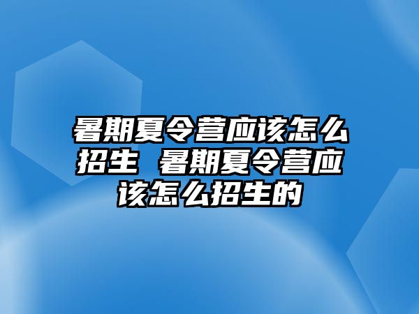 暑期夏令營應該怎么招生 暑期夏令營應該怎么招生的