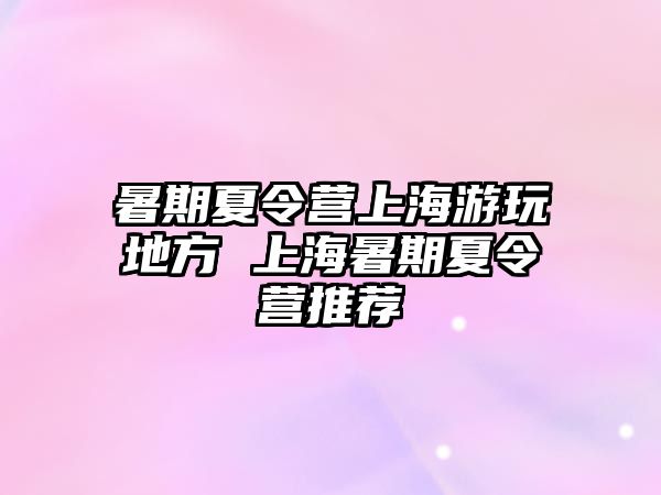 暑期夏令營上海游玩地方 上海暑期夏令營推薦