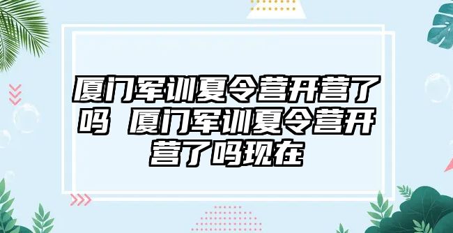 廈門軍訓(xùn)夏令營開營了嗎 廈門軍訓(xùn)夏令營開營了嗎現(xiàn)在