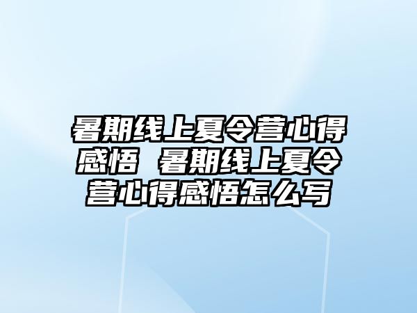 暑期線上夏令營心得感悟 暑期線上夏令營心得感悟怎么寫