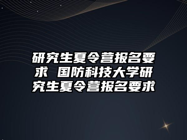研究生夏令營報名要求 國防科技大學研究生夏令營報名要求