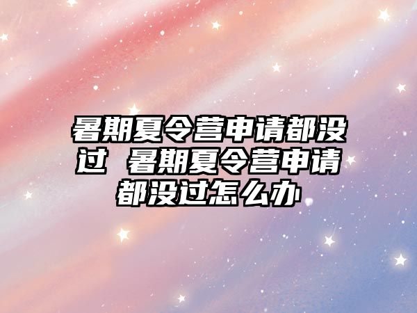 暑期夏令營申請都沒過 暑期夏令營申請都沒過怎么辦