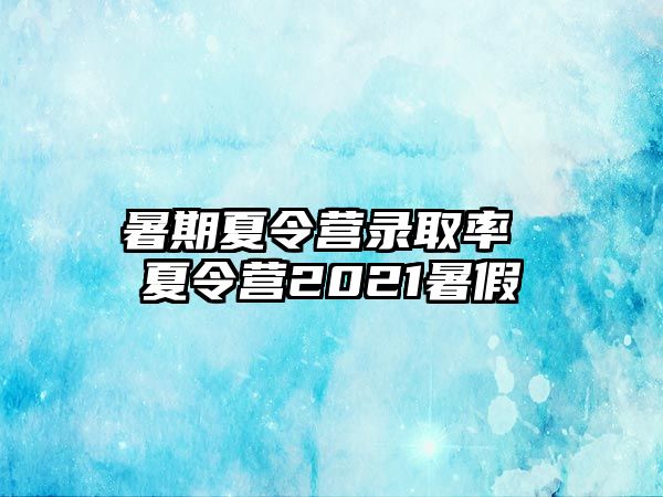 暑期夏令營錄取率 夏令營2021暑假