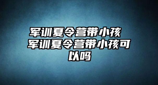 軍訓(xùn)夏令營(yíng)帶小孩 軍訓(xùn)夏令營(yíng)帶小孩可以嗎