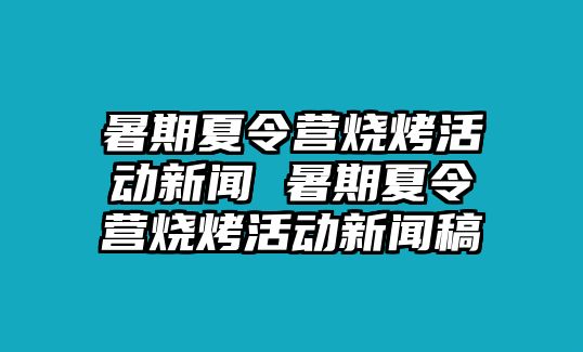 暑期夏令營燒烤活動新聞 暑期夏令營燒烤活動新聞稿