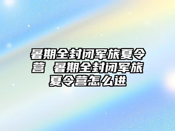 暑期全封閉軍旅夏令營 暑期全封閉軍旅夏令營怎么進