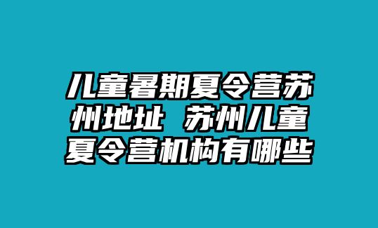 兒童暑期夏令營蘇州地址 蘇州兒童夏令營機構有哪些