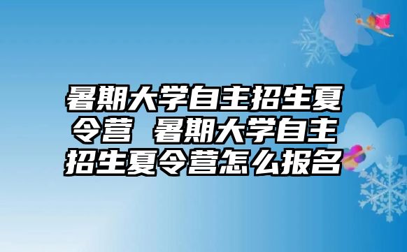 暑期大學自主招生夏令營 暑期大學自主招生夏令營怎么報名