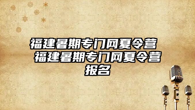 福建暑期專門網夏令營 福建暑期專門網夏令營報名