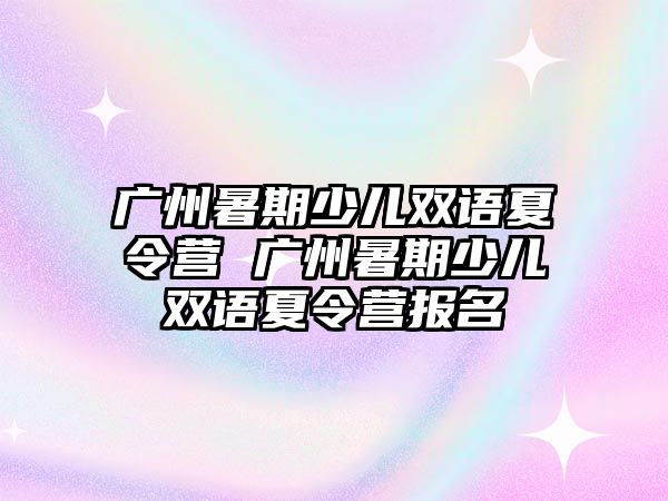 廣州暑期少兒雙語夏令營 廣州暑期少兒雙語夏令營報名