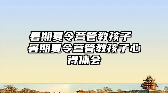 暑期夏令營管教孩子 暑期夏令營管教孩子心得體會