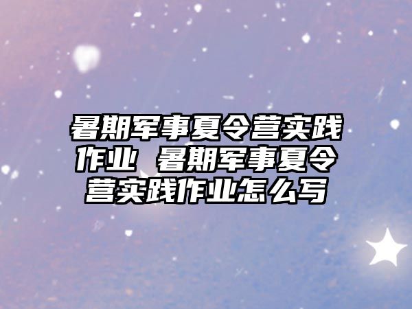 暑期軍事夏令營實踐作業 暑期軍事夏令營實踐作業怎么寫