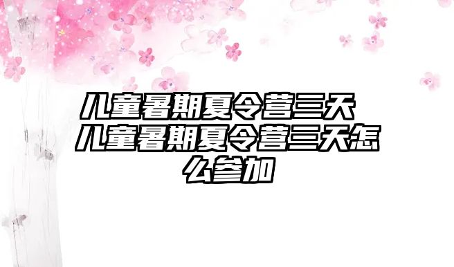 兒童暑期夏令營(yíng)三天 兒童暑期夏令營(yíng)三天怎么參加