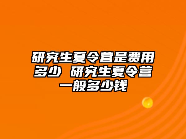 研究生夏令營是費用多少 研究生夏令營一般多少錢