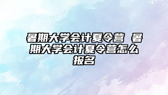 暑期大學會計夏令營 暑期大學會計夏令營怎么報名