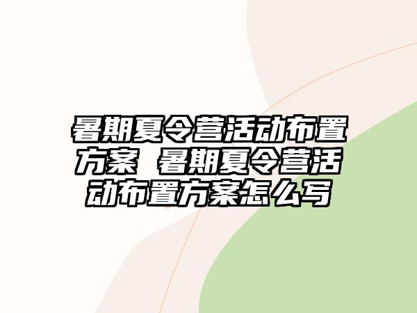 暑期夏令營活動布置方案 暑期夏令營活動布置方案怎么寫