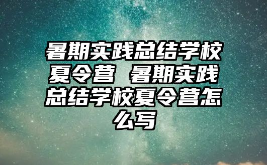 暑期實踐總結學校夏令營 暑期實踐總結學校夏令營怎么寫