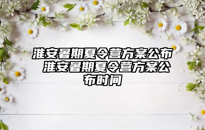 淮安暑期夏令營方案公布 淮安暑期夏令營方案公布時間
