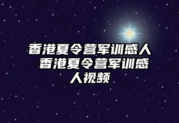 香港夏令營(yíng)軍訓(xùn)感人 香港夏令營(yíng)軍訓(xùn)感人視頻