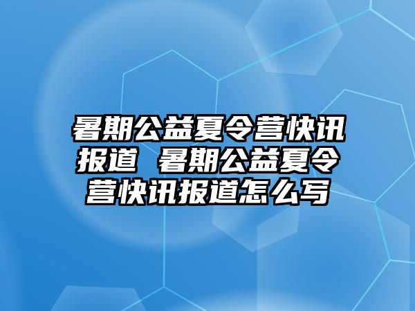 暑期公益夏令營快訊報道 暑期公益夏令營快訊報道怎么寫