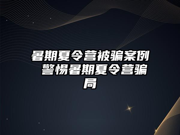 暑期夏令營被騙案例 警惕暑期夏令營騙局