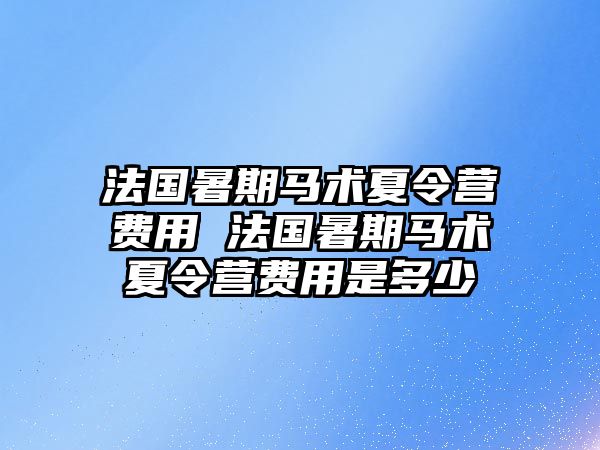 法國(guó)暑期馬術(shù)夏令營(yíng)費(fèi)用 法國(guó)暑期馬術(shù)夏令營(yíng)費(fèi)用是多少