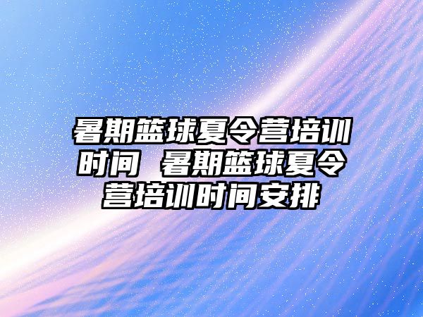 暑期籃球夏令營培訓時間 暑期籃球夏令營培訓時間安排