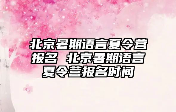 北京暑期語言夏令營報名 北京暑期語言夏令營報名時間