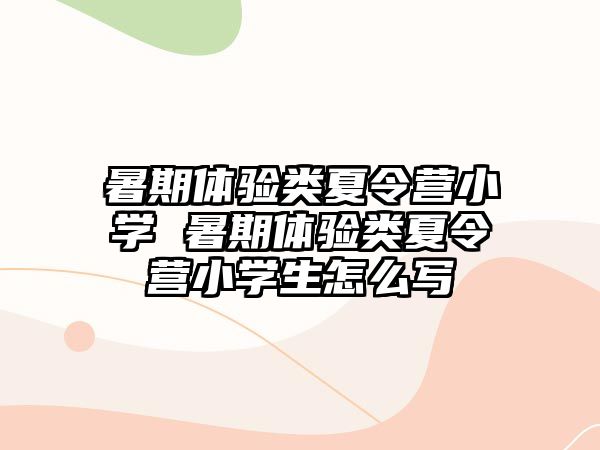 暑期體驗類夏令營小學 暑期體驗類夏令營小學生怎么寫