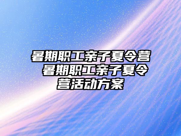 暑期職工親子夏令營 暑期職工親子夏令營活動方案