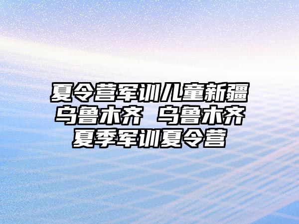 夏令營軍訓兒童新疆烏魯木齊 烏魯木齊夏季軍訓夏令營