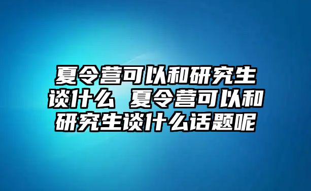夏令營可以和研究生談什么 夏令營可以和研究生談什么話題呢