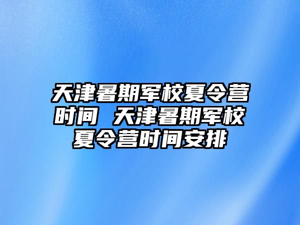 天津暑期軍校夏令營時間 天津暑期軍校夏令營時間安排